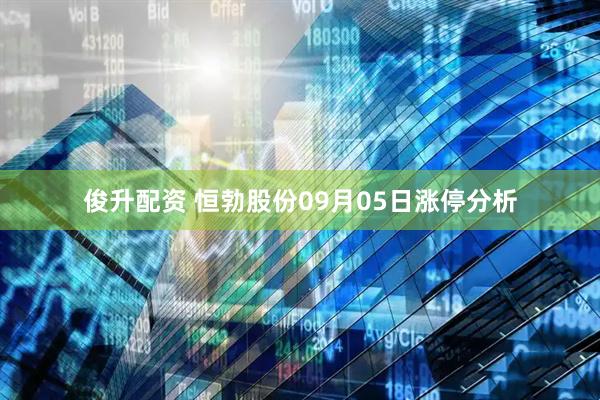 俊升配资 恒勃股份09月05日涨停分析