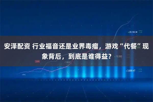 安泽配资 行业福音还是业界毒瘤，游戏“代餐”现象背后，到底是谁得益？