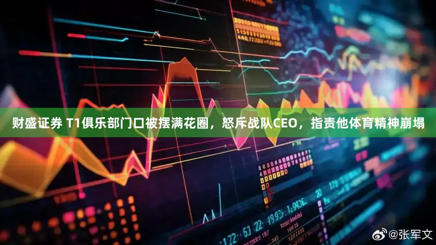 财盛证券 T1俱乐部门口被摆满花圈，怒斥战队CEO，指责他体育精神崩塌