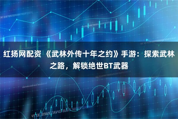 红扬网配资 《武林外传十年之约》手游：探索武林之路，解锁绝世BT武器