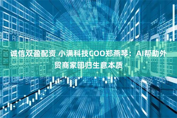 诚信双盈配资 小满科技COO郑燕琴：AI帮助外贸商家回归生意本质
