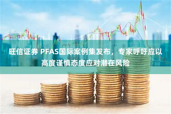旺信证券 PFAS国际案例集发布，专家呼吁应以高度谨慎态度应对潜在风险