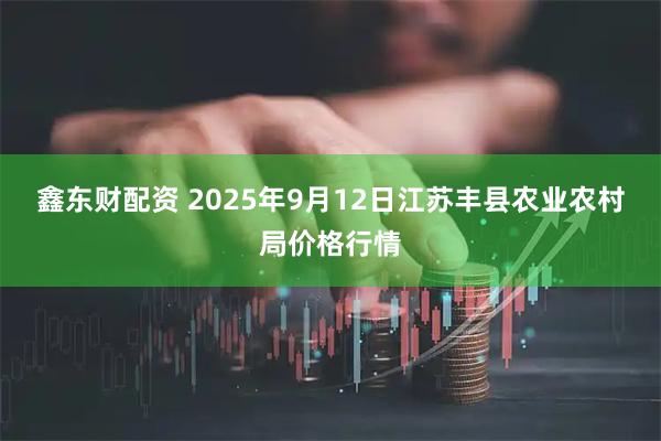鑫东财配资 2025年9月12日江苏丰县农业农村局价格行情