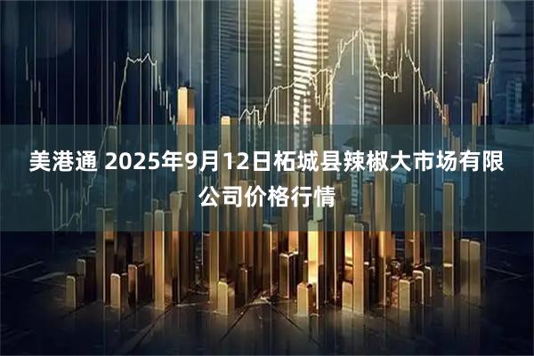 美港通 2025年9月12日柘城县辣椒大市场有限公司价格行情