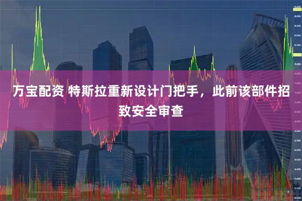 万宝配资 特斯拉重新设计门把手，此前该部件招致安全审查