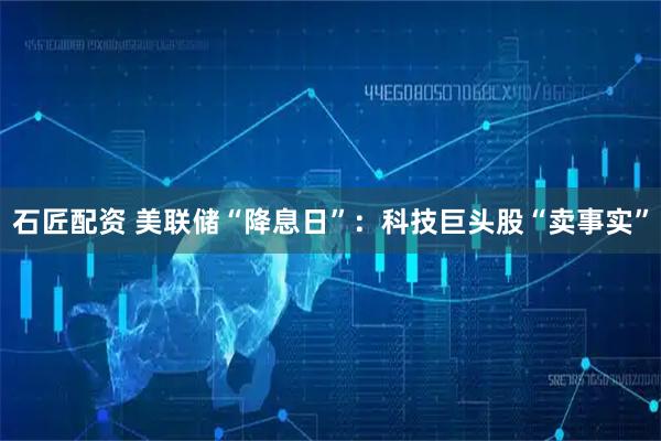 石匠配资 美联储“降息日”：科技巨头股“卖事实”