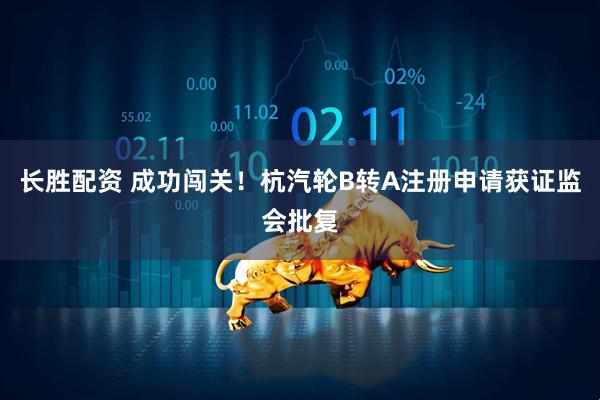 长胜配资 成功闯关！杭汽轮B转A注册申请获证监会批复