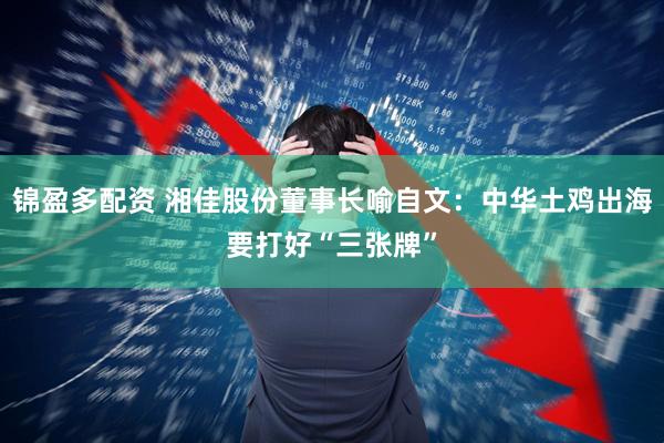 锦盈多配资 湘佳股份董事长喻自文：中华土鸡出海要打好“三张牌”