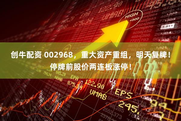 创牛配资 002968，重大资产重组，明天复牌！停牌前股价两连板涨停！