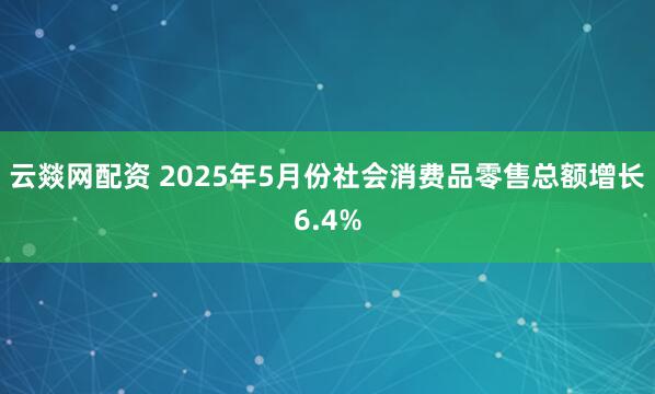 云燚网配资 2025年5月份社会消费品零售总额增长6.4%