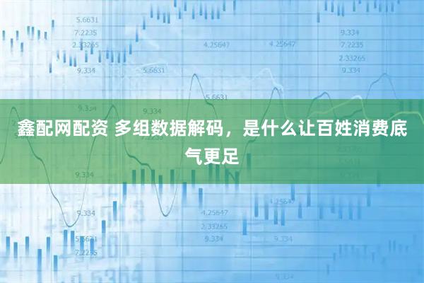 鑫配网配资 多组数据解码，是什么让百姓消费底气更足