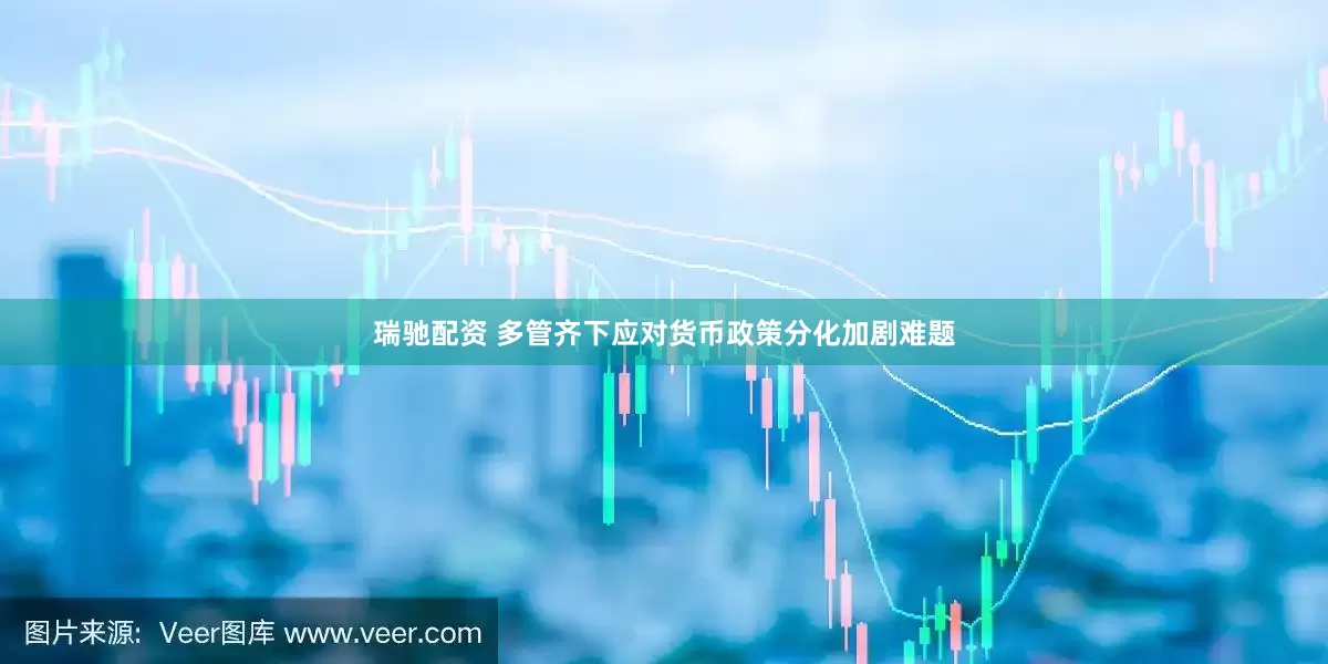 瑞驰配资 多管齐下应对货币政策分化加剧难题