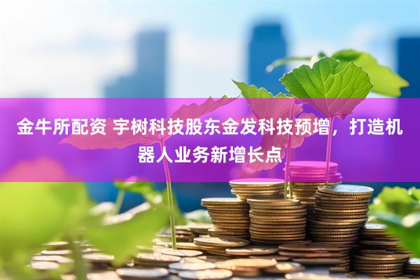 金牛所配资 宇树科技股东金发科技预增，打造机器人业务新增长点